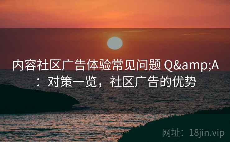 内容社区广告体验常见问题 Q&A:对策一览,社区广告的优势 内容社区广告体验常见问题 Q&A:对策一览,社区广告的优势
