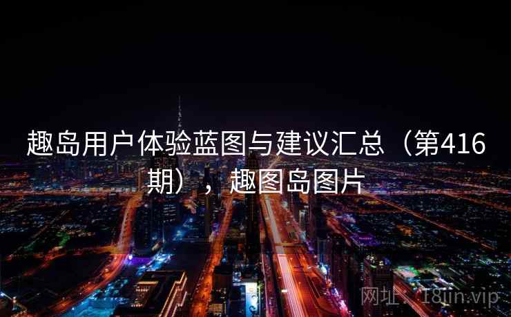 趣岛用户体验蓝图与建议汇总(第416期),趣图岛图片 趣岛用户体验蓝图与建议汇总(第416期),趣图岛图片