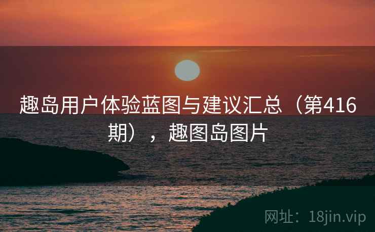 趣岛用户体验蓝图与建议汇总(第416期),趣图岛图片 趣岛用户体验蓝图与建议汇总(第416期),趣图岛图片
