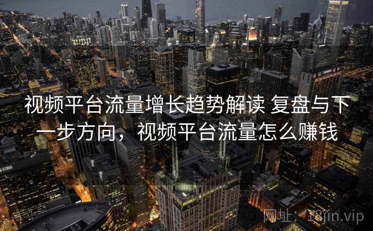 视频平台流量增长趋势解读 复盘与下一步方向,视频平台流量怎么赚钱 视频平台流量增长趋势解读 复盘与下一步方向,视频平台流量怎么赚钱