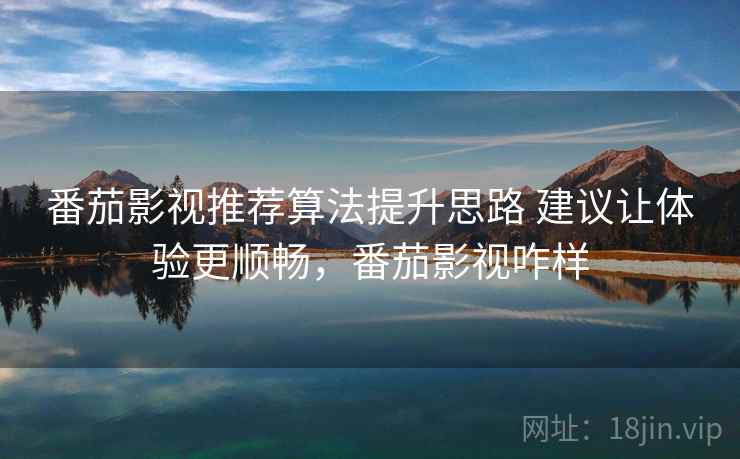 番茄影视推荐算法提升思路 建议让体验更顺畅,番茄影视咋样 番茄影视推荐算法提升思路 建议让体验更顺畅,番茄影视咋样