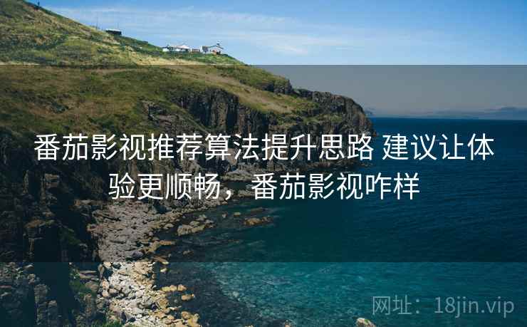 番茄影视推荐算法提升思路 建议让体验更顺畅,番茄影视咋样 番茄影视推荐算法提升思路 建议让体验更顺畅,番茄影视咋样