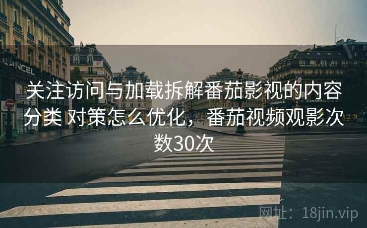 关注访问与加载拆解番茄影视的内容分类 对策怎么优化,番茄视频观影次数30次 关注访问与加载拆解番茄影视的内容分类 对策怎么优化,番茄视频观影次数30次