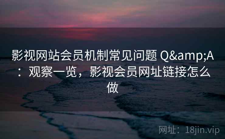 影视网站会员机制常见问题 Q&A:观察一览,影视会员网址链接怎么做 影视网站会员机制常见问题 Q&A:观察一览,影视会员网址链接怎么做