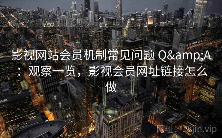 影视网站会员机制常见问题 Q&A:观察一览,影视会员网址链接怎么做 影视网站会员机制常见问题 Q&A:观察一览,影视会员网址链接怎么做
