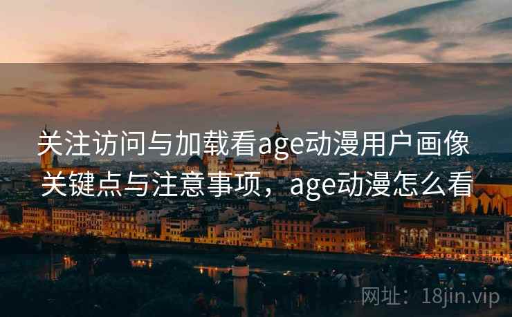 关注访问与加载看age动漫用户画像 关键点与注意事项,age动漫怎么看 关注访问与加载看age动漫用户画像 关键点与注意事项,age动漫怎么看