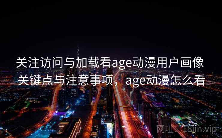 关注访问与加载看age动漫用户画像 关键点与注意事项,age动漫怎么看 关注访问与加载看age动漫用户画像 关键点与注意事项,age动漫怎么看