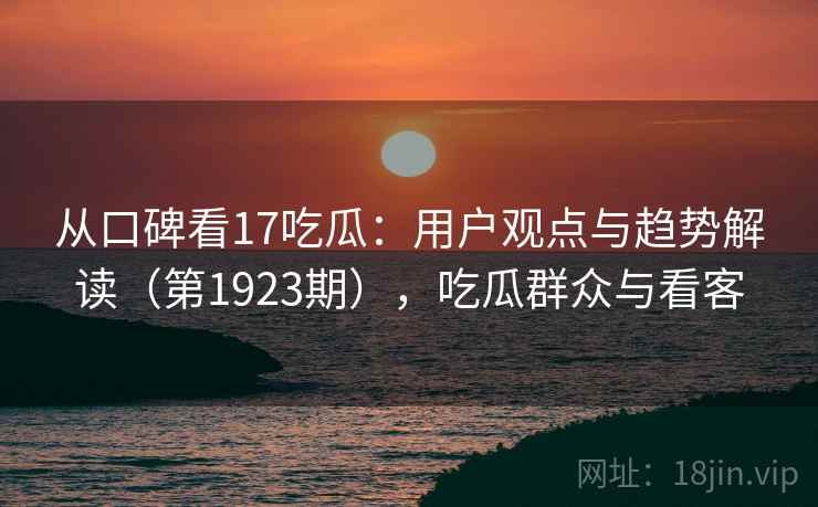 从口碑看17吃瓜:用户观点与趋势解读(第1923期),吃瓜群众与看客 从口碑看17吃瓜:用户观点与趋势解读(第1923期),吃瓜群众与看客