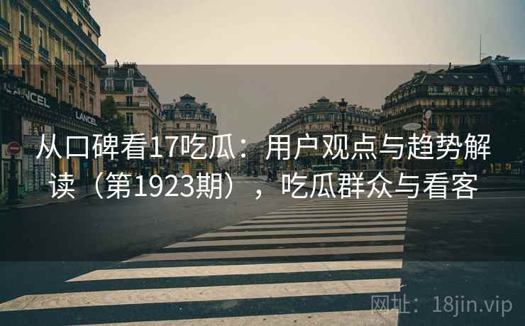 从口碑看17吃瓜:用户观点与趋势解读(第1923期),吃瓜群众与看客 从口碑看17吃瓜:用户观点与趋势解读(第1923期),吃瓜群众与看客