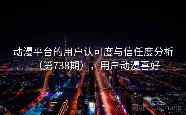 动漫平台的用户认可度与信任度分析(第738期),用户动漫喜好 动漫平台的用户认可度与信任度分析(第738期),用户动漫喜好