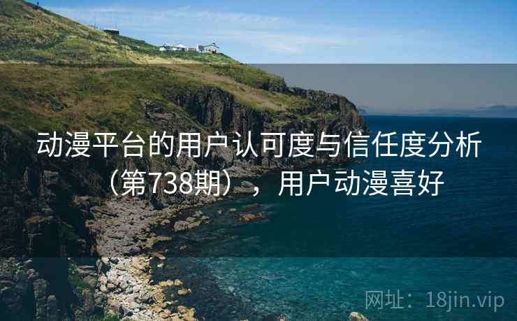 动漫平台的用户认可度与信任度分析(第738期),用户动漫喜好 动漫平台的用户认可度与信任度分析(第738期),用户动漫喜好