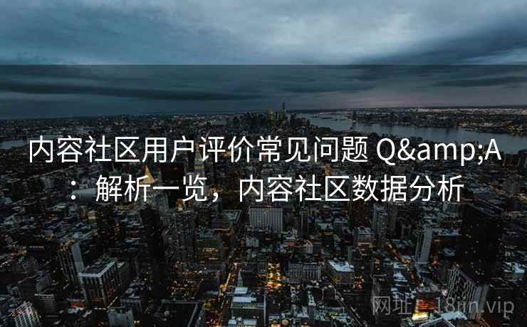 内容社区用户评价常见问题 Q&A:解析一览,内容社区数据分析 内容社区用户评价常见问题 Q&A:解析一览,内容社区数据分析