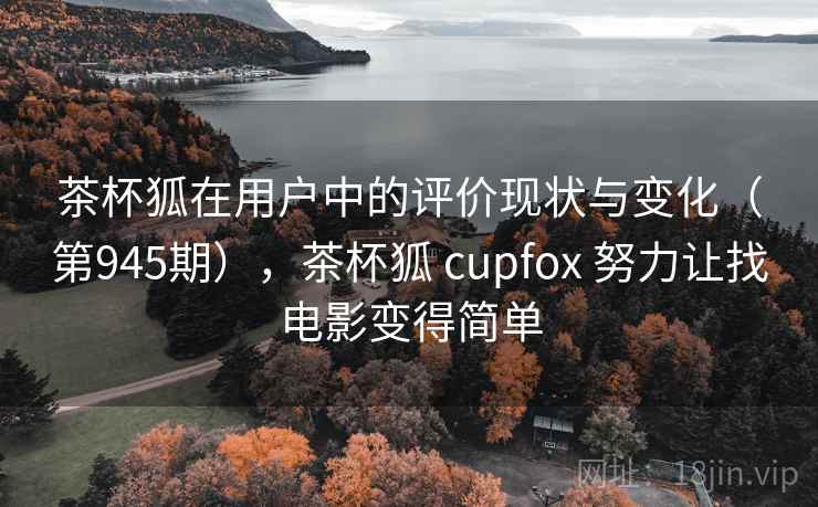 茶杯狐在用户中的评价现状与变化(第945期),茶杯狐 cupfox 努力让找电影变得简单 茶杯狐在用户中的评价现状与变化(第945期),茶杯狐 cupfox 努力让找电影变得简单