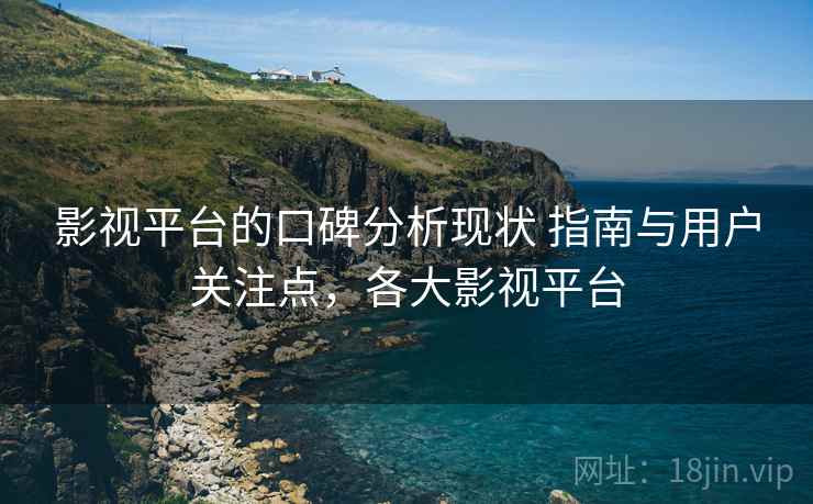 影视平台的口碑分析现状 指南与用户关注点,各大影视平台 影视平台的口碑分析现状 指南与用户关注点,各大影视平台