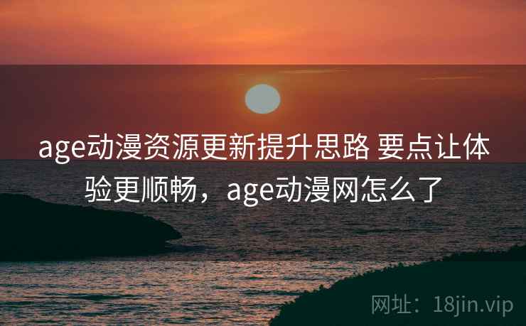 age动漫资源更新提升思路 要点让体验更顺畅,age动漫网怎么了 age动漫资源更新提升思路 要点让体验更顺畅,age动漫网怎么了