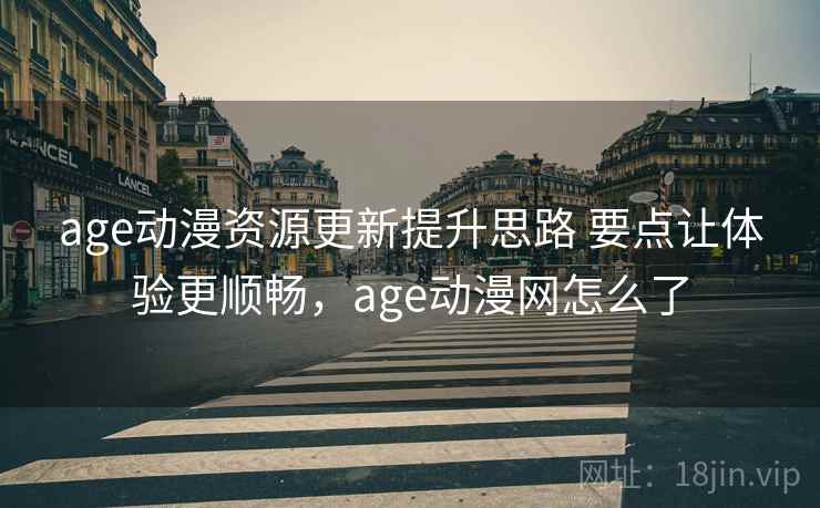 age动漫资源更新提升思路 要点让体验更顺畅,age动漫网怎么了 age动漫资源更新提升思路 要点让体验更顺畅,age动漫网怎么了