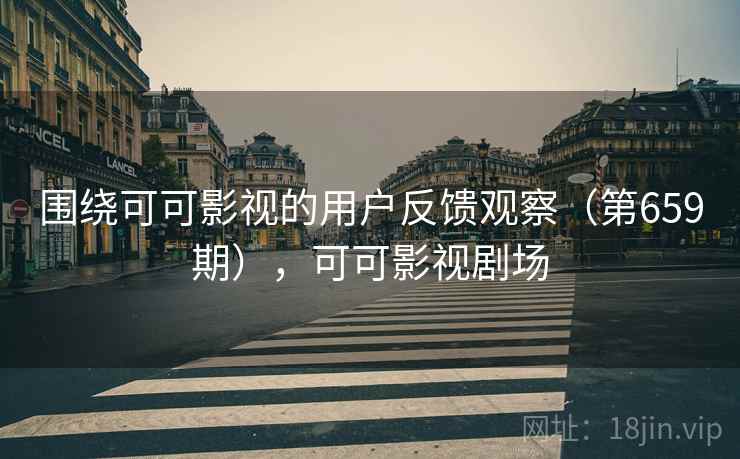 围绕可可影视的用户反馈观察(第659期),可可影视剧场 围绕可可影视的用户反馈观察(第659期),可可影视剧场