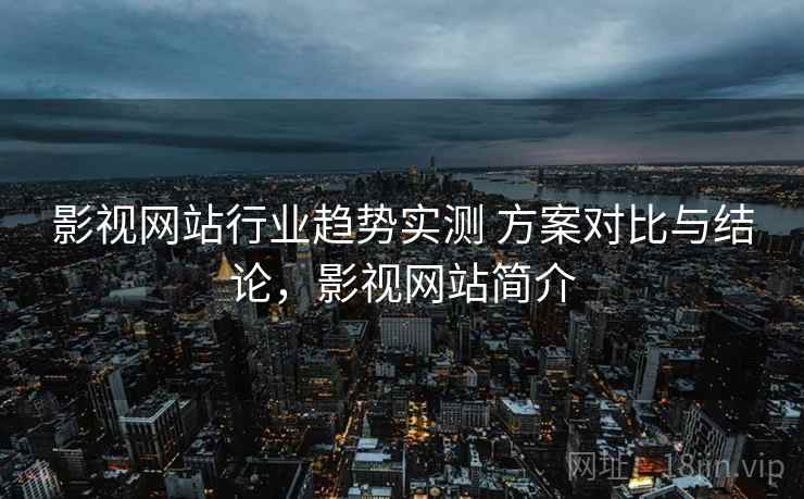 影视网站行业趋势实测 方案对比与结论,影视网站简介 影视网站行业趋势实测 方案对比与结论,影视网站简介