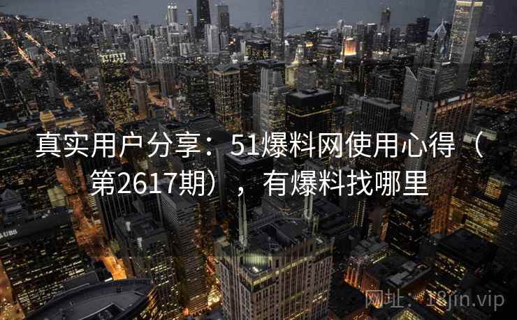 真实用户分享:51爆料网使用心得(第2617期),有爆料找哪里 真实用户分享:51爆料网使用心得(第2617期),有爆料找哪里