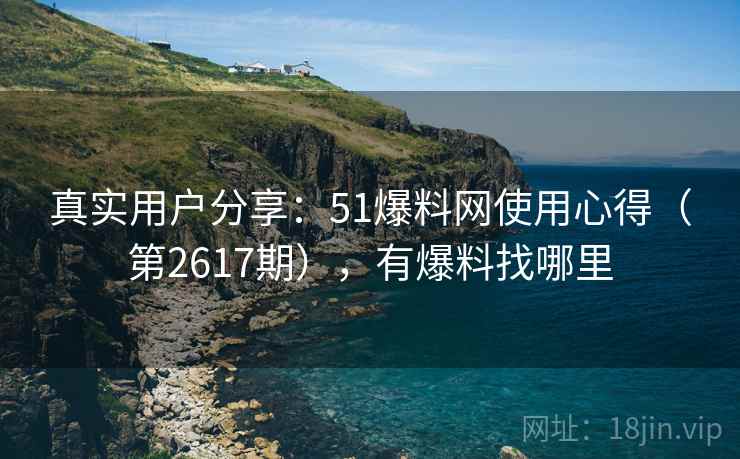真实用户分享:51爆料网使用心得(第2617期),有爆料找哪里 真实用户分享:51爆料网使用心得(第2617期),有爆料找哪里