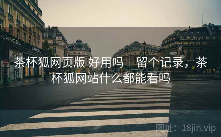 茶杯狐网页版 好用吗|留个记录,茶杯狐网站什么都能看吗 茶杯狐网页版 好用吗|留个记录,茶杯狐网站什么都能看吗