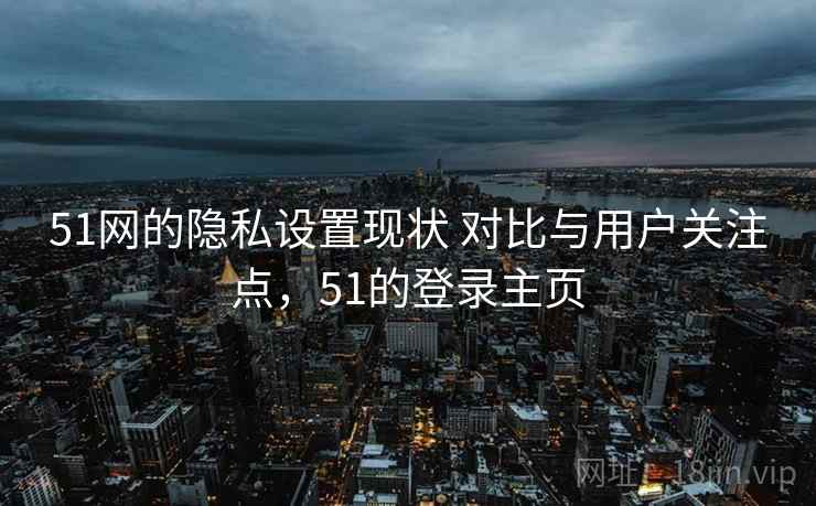 51网的隐私设置现状 对比与用户关注点,51的登录主页 51网的隐私设置现状 对比与用户关注点,51的登录主页