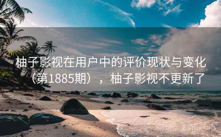柚子影视在用户中的评价现状与变化(第1885期),柚子影视不更新了 柚子影视在用户中的评价现状与变化(第1885期),柚子影视不更新了