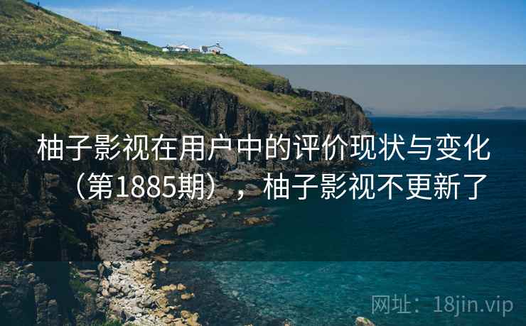 柚子影视在用户中的评价现状与变化(第1885期),柚子影视不更新了 柚子影视在用户中的评价现状与变化(第1885期),柚子影视不更新了
