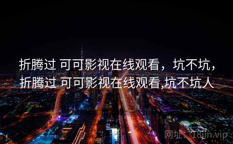 折腾过 可可影视在线观看,坑不坑,折腾过 可可影视在线观看,坑不坑人 折腾过 可可影视在线观看,坑不坑,折腾过 可可影视在线观看,坑不坑人