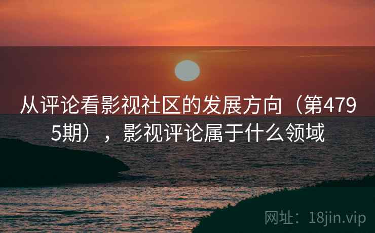 从评论看影视社区的发展方向(第4795期),影视评论属于什么领域 从评论看影视社区的发展方向(第4795期),影视评论属于什么领域