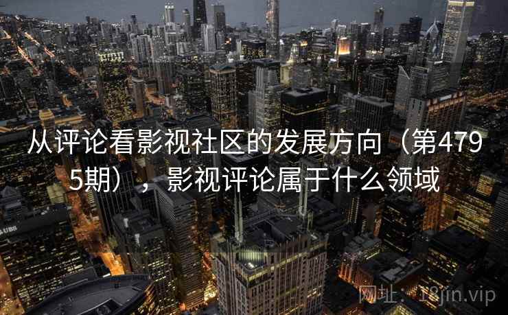 从评论看影视社区的发展方向(第4795期),影视评论属于什么领域 从评论看影视社区的发展方向(第4795期),影视评论属于什么领域