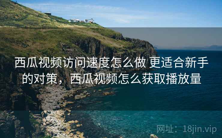 西瓜视频访问速度怎么做 更适合新手的对策,西瓜视频怎么获取播放量 西瓜视频访问速度怎么做 更适合新手的对策,西瓜视频怎么获取播放量