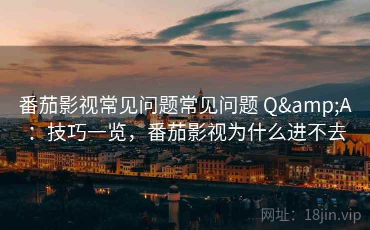 番茄影视常见问题常见问题 Q&A:技巧一览,番茄影视为什么进不去 番茄影视常见问题常见问题 Q&A:技巧一览,番茄影视为什么进不去
