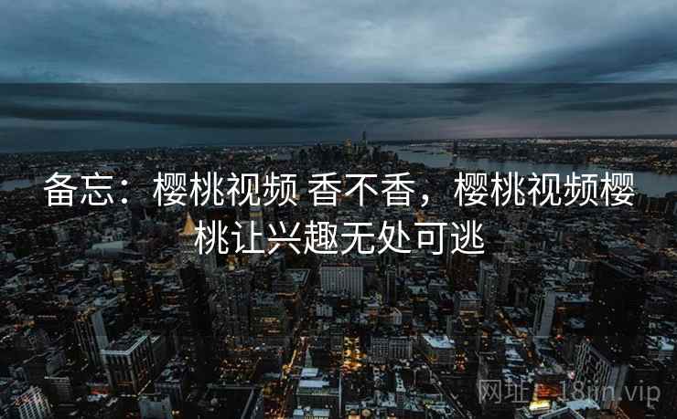 备忘:樱桃视频 香不香,樱桃视频樱桃让兴趣无处可逃 备忘:樱桃视频 香不香,樱桃视频樱桃让兴趣无处可逃