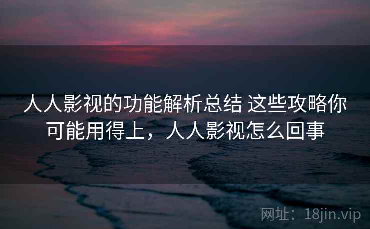 人人影视的功能解析总结 这些攻略你可能用得上,人人影视怎么回事 人人影视的功能解析总结 这些攻略你可能用得上,人人影视怎么回事
