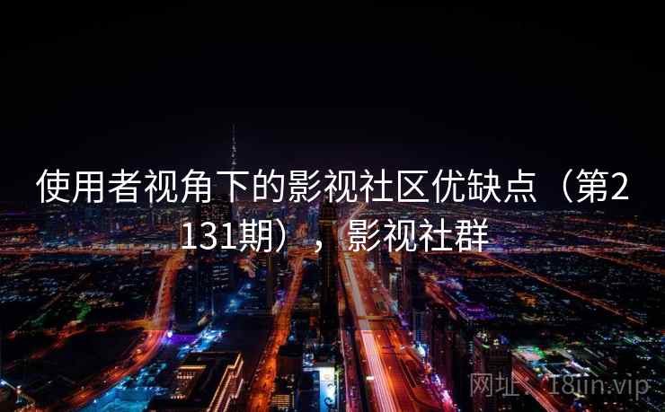 使用者视角下的影视社区优缺点(第2131期),影视社群 使用者视角下的影视社区优缺点(第2131期),影视社群