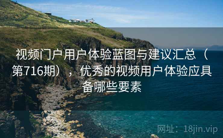 视频门户用户体验蓝图与建议汇总(第716期),优秀的视频用户体验应具备哪些要素 视频门户用户体验蓝图与建议汇总(第716期),优秀的视频用户体验应具备哪些要素