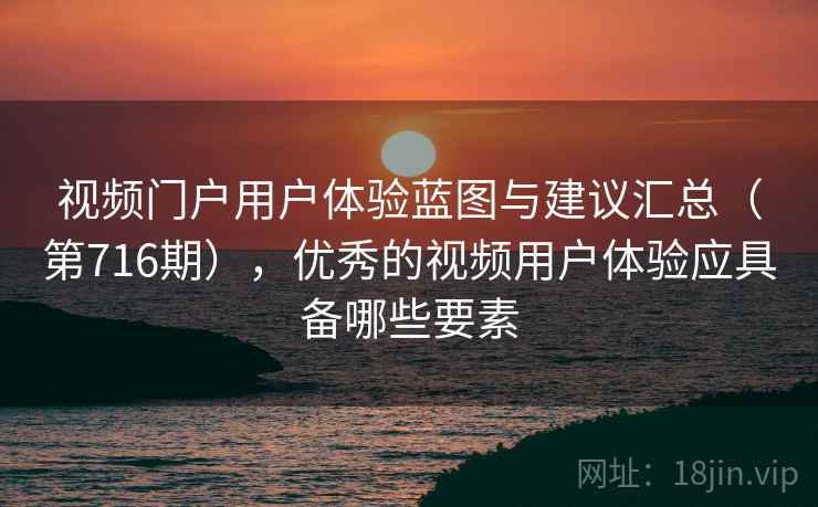 视频门户用户体验蓝图与建议汇总(第716期),优秀的视频用户体验应具备哪些要素 视频门户用户体验蓝图与建议汇总(第716期),优秀的视频用户体验应具备哪些要素
