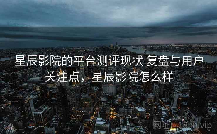 星辰影院的平台测评现状 复盘与用户关注点,星辰影院怎么样 星辰影院的平台测评现状 复盘与用户关注点,星辰影院怎么样