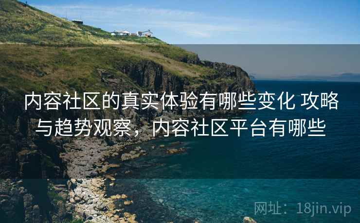 内容社区的真实体验有哪些变化 攻略与趋势观察,内容社区平台有哪些 内容社区的真实体验有哪些变化 攻略与趋势观察,内容社区平台有哪些