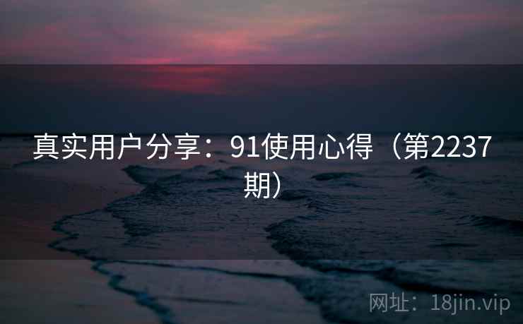 真实用户分享:91使用心得(第2237期) 真实用户分享:91使用心得(第2237期)