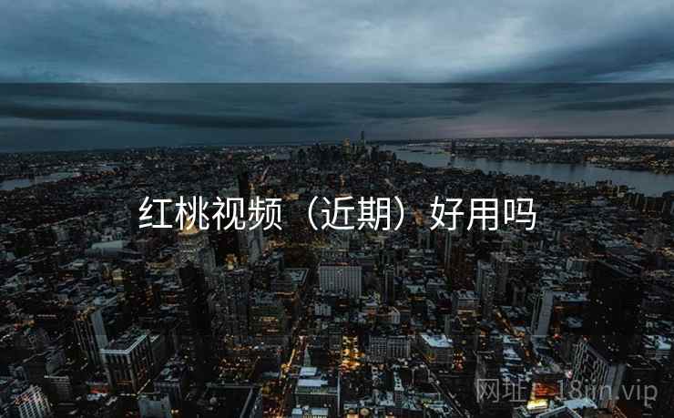 红桃视频(近期)好用吗 红桃视频(近期)好用吗