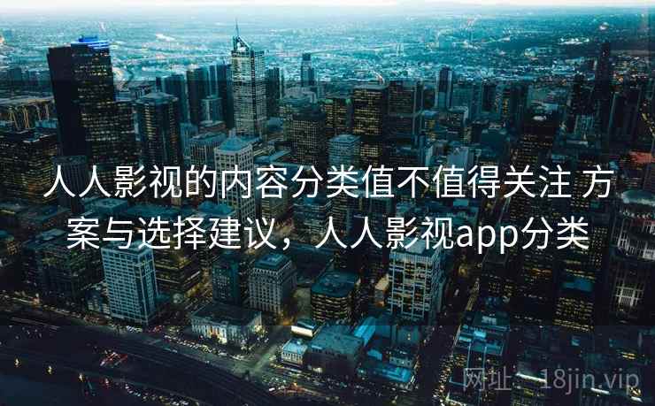 人人影视的内容分类值不值得关注 方案与选择建议,人人影视app分类 人人影视的内容分类值不值得关注 方案与选择建议,人人影视app分类