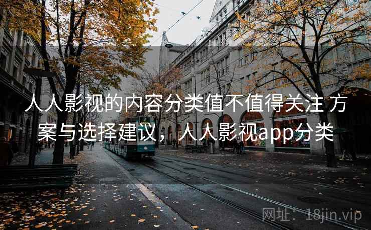 人人影视的内容分类值不值得关注 方案与选择建议,人人影视app分类 人人影视的内容分类值不值得关注 方案与选择建议,人人影视app分类