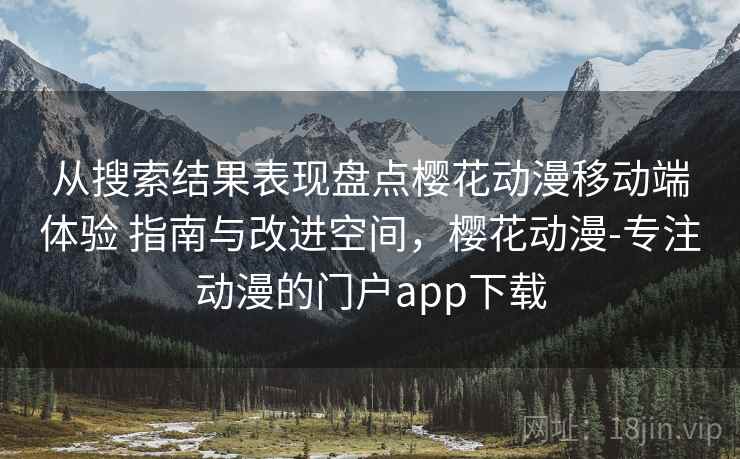 从搜索结果表现盘点樱花动漫移动端体验 指南与改进空间,樱花动漫-专注动漫的门户app下载 从搜索结果表现盘点樱花动漫移动端体验 指南与改进空间,樱花动漫-专注动漫的门户app下载