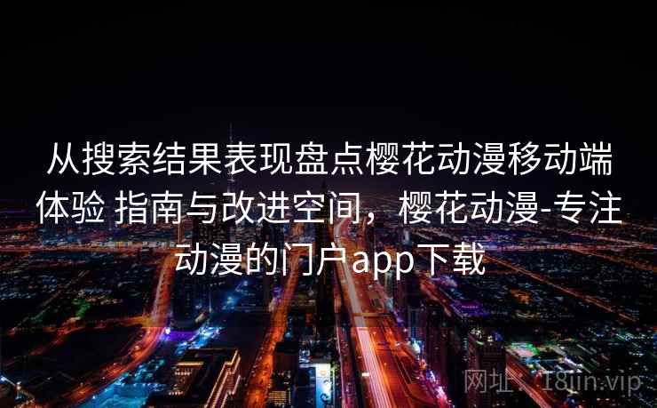 从搜索结果表现盘点樱花动漫移动端体验 指南与改进空间,樱花动漫-专注动漫的门户app下载 从搜索结果表现盘点樱花动漫移动端体验 指南与改进空间,樱花动漫-专注动漫的门户app下载