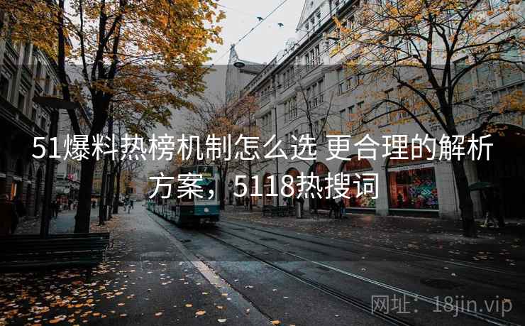 51爆料热榜机制怎么选 更合理的解析方案,5118热搜词 51爆料热榜机制怎么选 更合理的解析方案,5118热搜词
