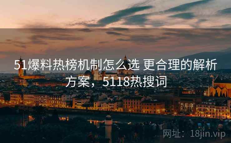 51爆料热榜机制怎么选 更合理的解析方案,5118热搜词 51爆料热榜机制怎么选 更合理的解析方案,5118热搜词
