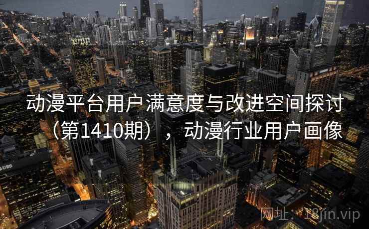 动漫平台用户满意度与改进空间探讨(第1410期),动漫行业用户画像 动漫平台用户满意度与改进空间探讨(第1410期),动漫行业用户画像