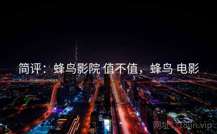 简评:蜂鸟影院 值不值,蜂鸟 电影 简评:蜂鸟影院 值不值,蜂鸟 电影